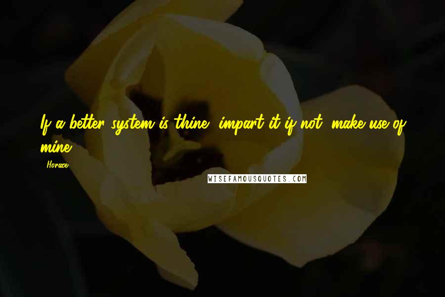 Horace Quotes: If a better system is thine, impart it if not, make use of mine.