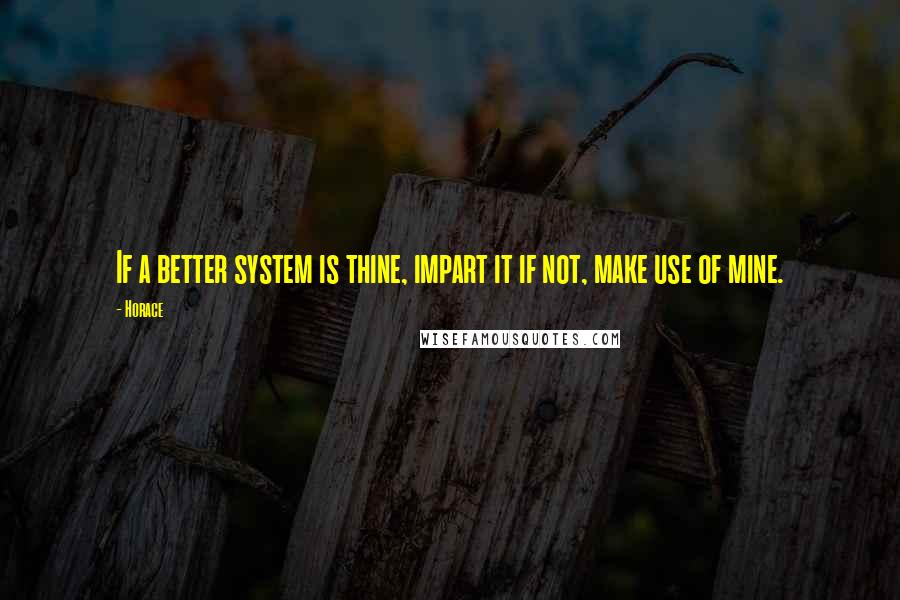 Horace Quotes: If a better system is thine, impart it if not, make use of mine.