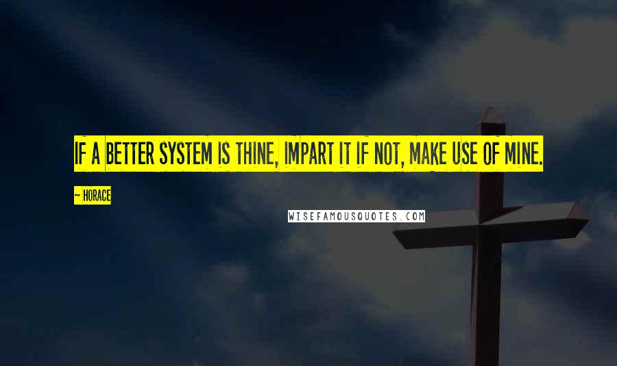 Horace Quotes: If a better system is thine, impart it if not, make use of mine.