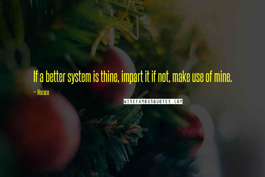 Horace Quotes: If a better system is thine, impart it if not, make use of mine.