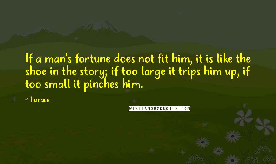 Horace Quotes: If a man's fortune does not fit him, it is like the shoe in the story; if too large it trips him up, if too small it pinches him.