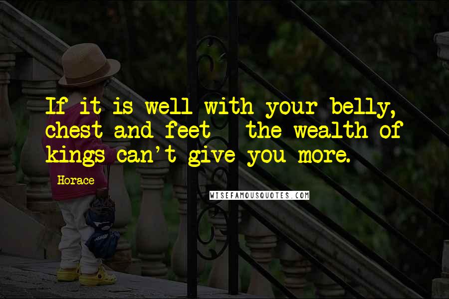 Horace Quotes: If it is well with your belly, chest and feet - the wealth of kings can't give you more.