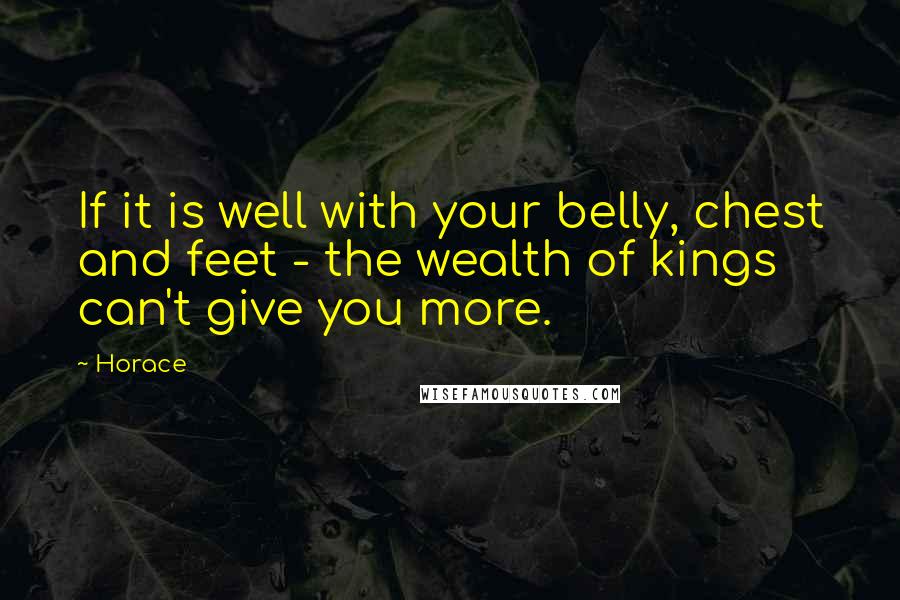 Horace Quotes: If it is well with your belly, chest and feet - the wealth of kings can't give you more.