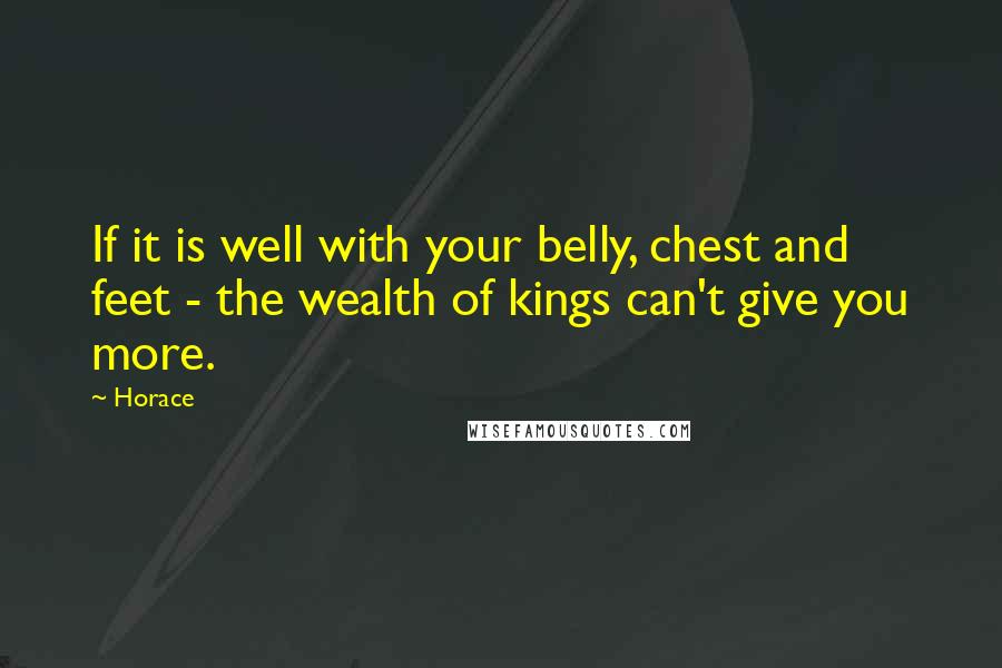 Horace Quotes: If it is well with your belly, chest and feet - the wealth of kings can't give you more.