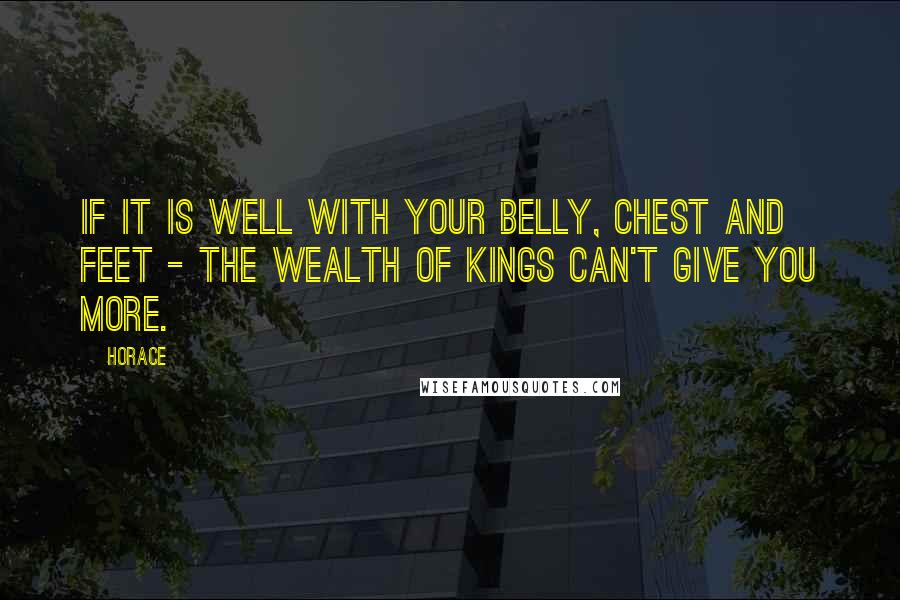 Horace Quotes: If it is well with your belly, chest and feet - the wealth of kings can't give you more.