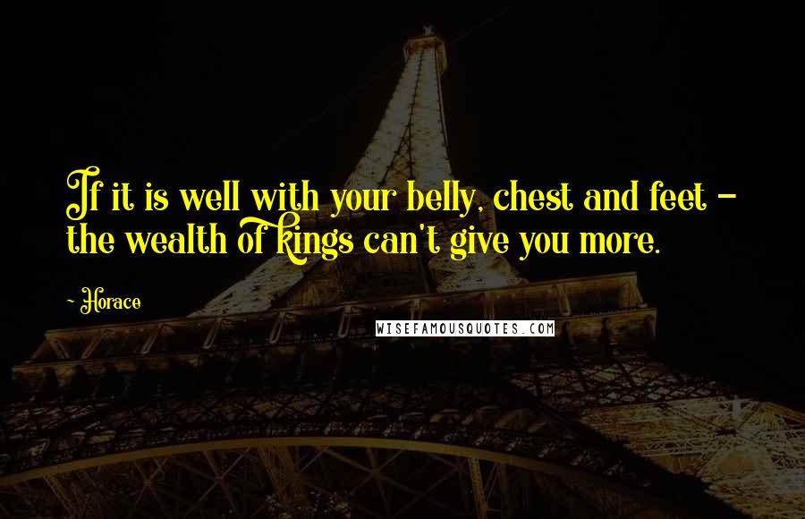 Horace Quotes: If it is well with your belly, chest and feet - the wealth of kings can't give you more.