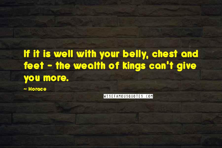 Horace Quotes: If it is well with your belly, chest and feet - the wealth of kings can't give you more.