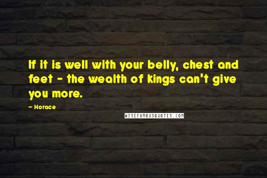 Horace Quotes: If it is well with your belly, chest and feet - the wealth of kings can't give you more.