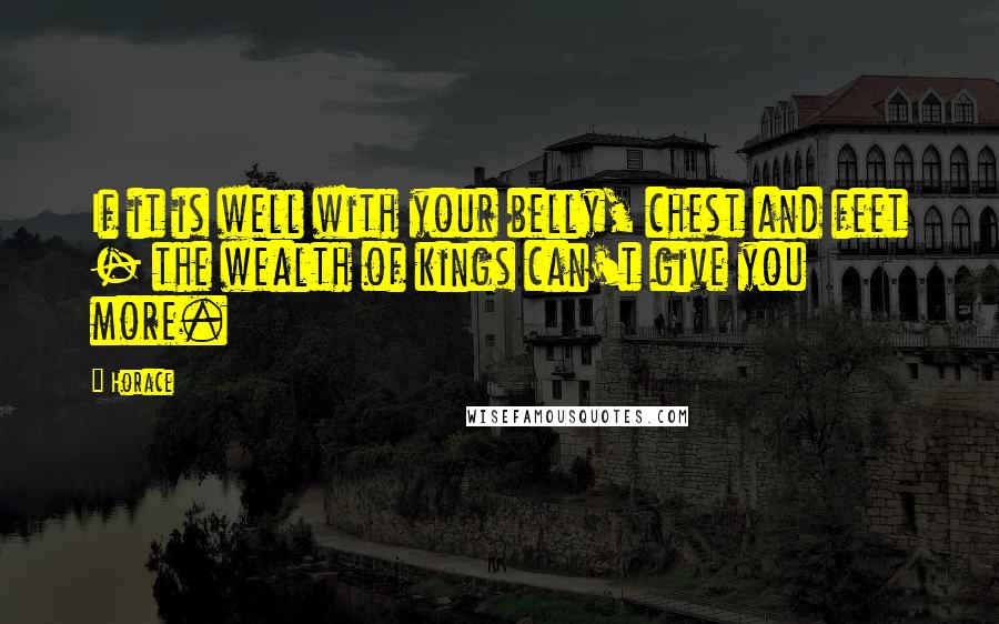 Horace Quotes: If it is well with your belly, chest and feet - the wealth of kings can't give you more.