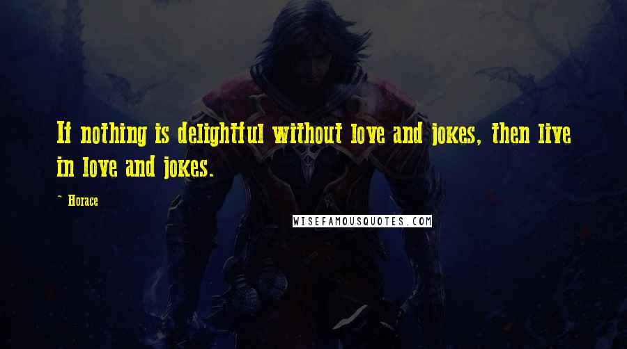 Horace Quotes: If nothing is delightful without love and jokes, then live in love and jokes.