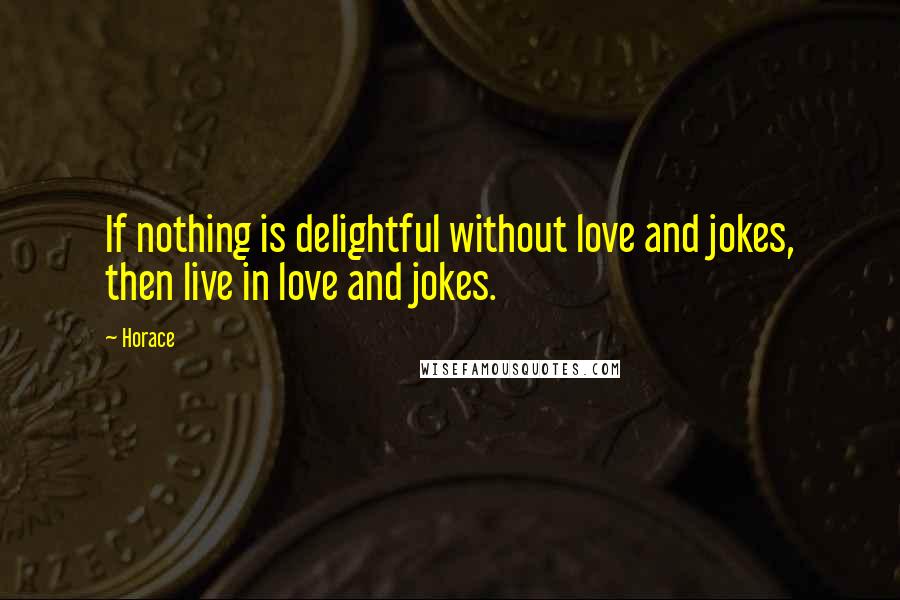 Horace Quotes: If nothing is delightful without love and jokes, then live in love and jokes.