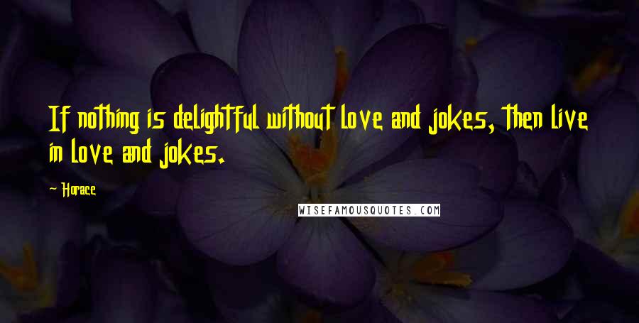 Horace Quotes: If nothing is delightful without love and jokes, then live in love and jokes.