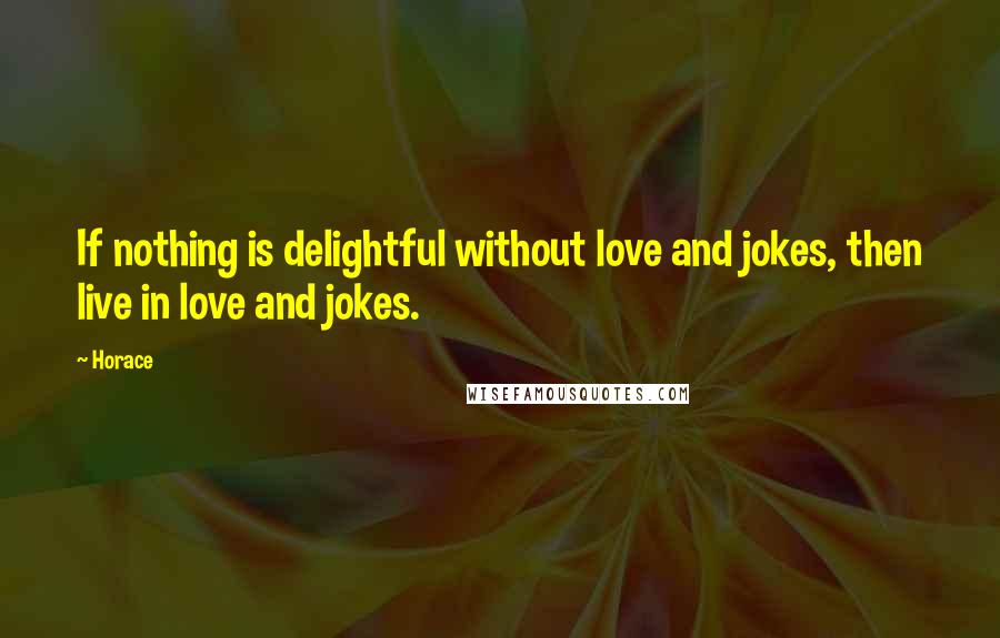 Horace Quotes: If nothing is delightful without love and jokes, then live in love and jokes.