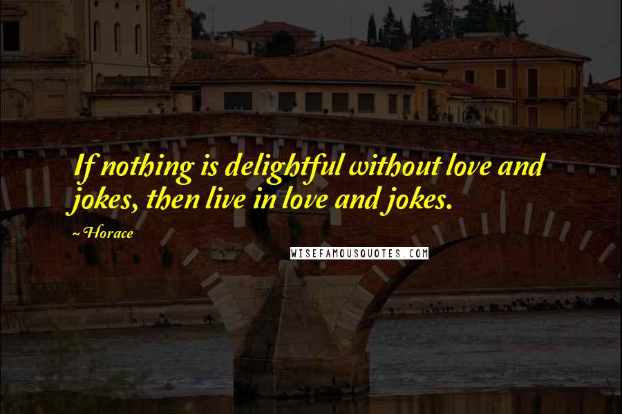 Horace Quotes: If nothing is delightful without love and jokes, then live in love and jokes.