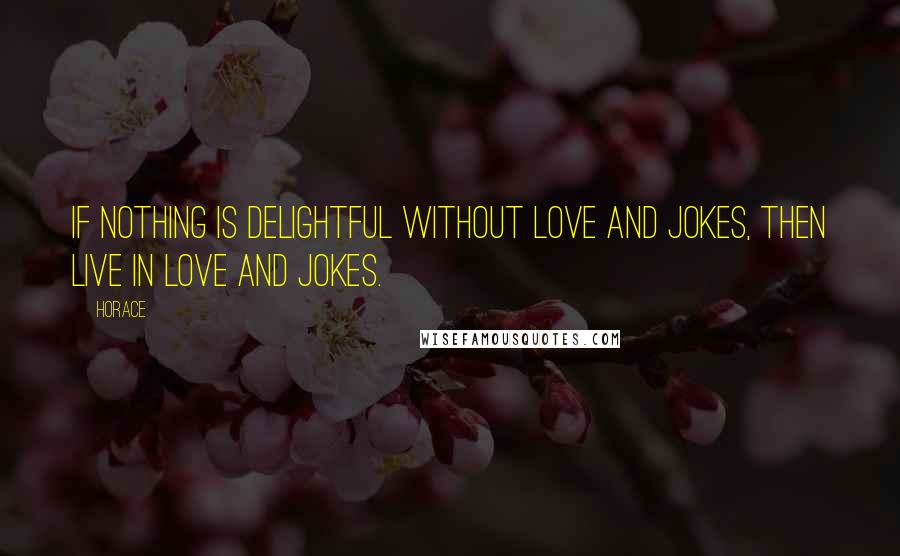 Horace Quotes: If nothing is delightful without love and jokes, then live in love and jokes.