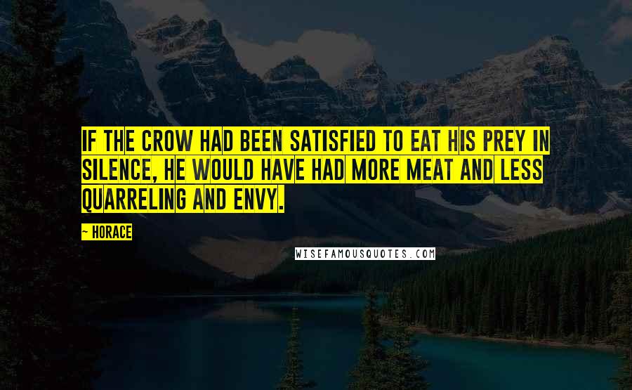 Horace Quotes: If the crow had been satisfied to eat his prey in silence, he would have had more meat and less quarreling and envy.