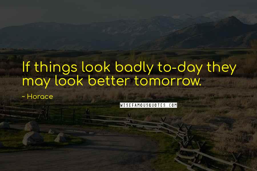 Horace Quotes: If things look badly to-day they may look better tomorrow.