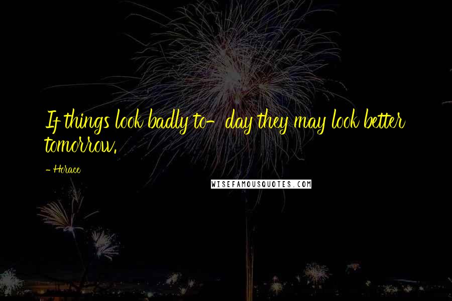 Horace Quotes: If things look badly to-day they may look better tomorrow.