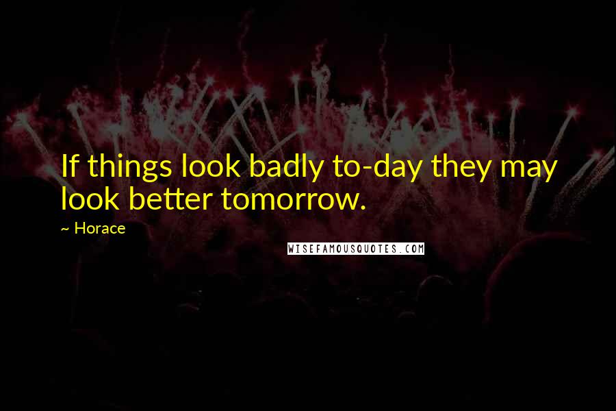 Horace Quotes: If things look badly to-day they may look better tomorrow.