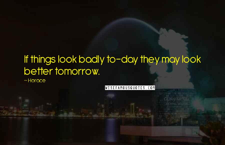 Horace Quotes: If things look badly to-day they may look better tomorrow.