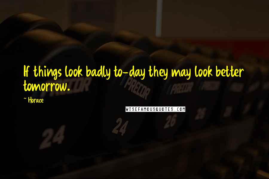 Horace Quotes: If things look badly to-day they may look better tomorrow.
