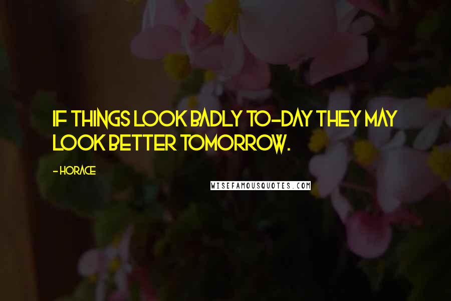 Horace Quotes: If things look badly to-day they may look better tomorrow.