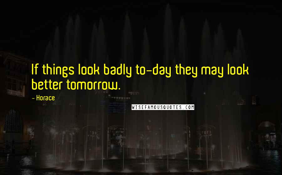 Horace Quotes: If things look badly to-day they may look better tomorrow.