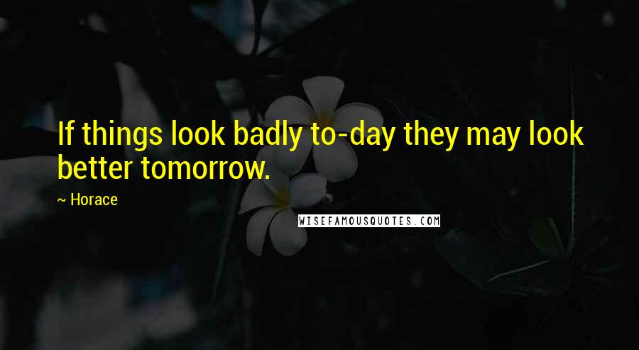 Horace Quotes: If things look badly to-day they may look better tomorrow.