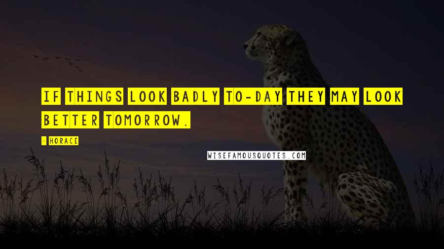 Horace Quotes: If things look badly to-day they may look better tomorrow.