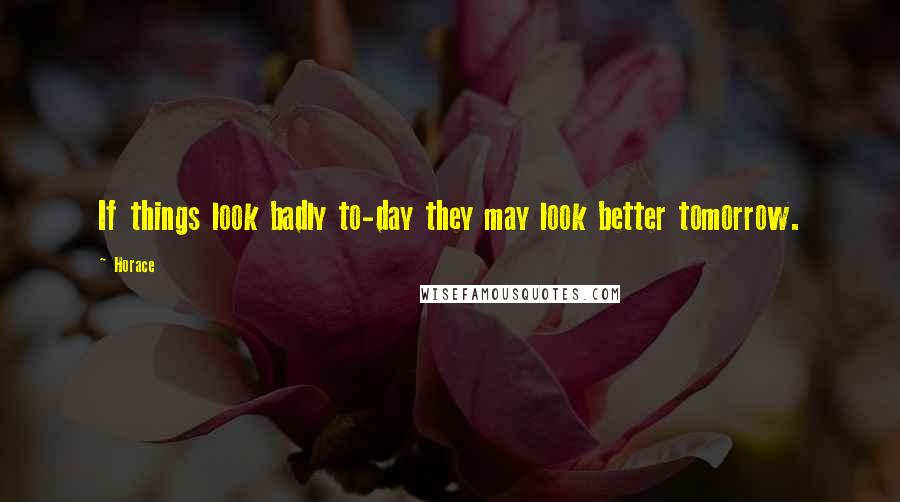 Horace Quotes: If things look badly to-day they may look better tomorrow.