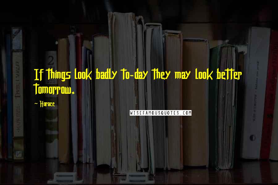 Horace Quotes: If things look badly to-day they may look better tomorrow.
