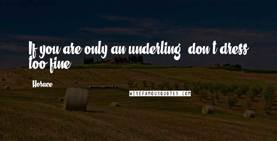 Horace Quotes: If you are only an underling, don't dress too fine.