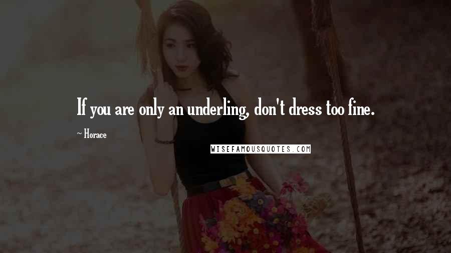 Horace Quotes: If you are only an underling, don't dress too fine.