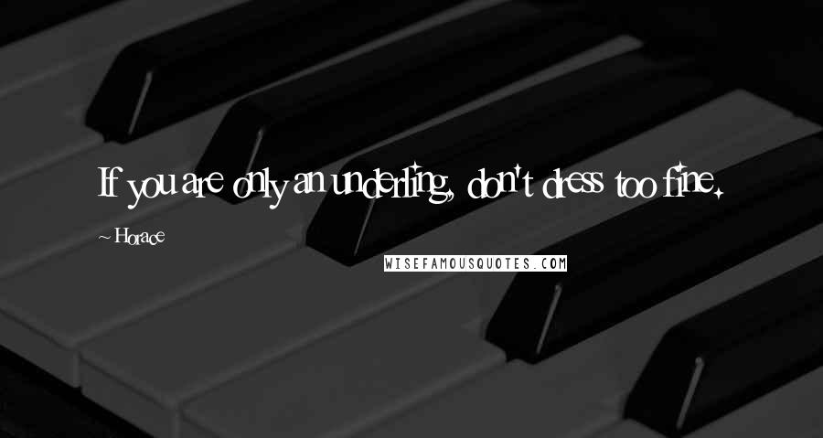Horace Quotes: If you are only an underling, don't dress too fine.