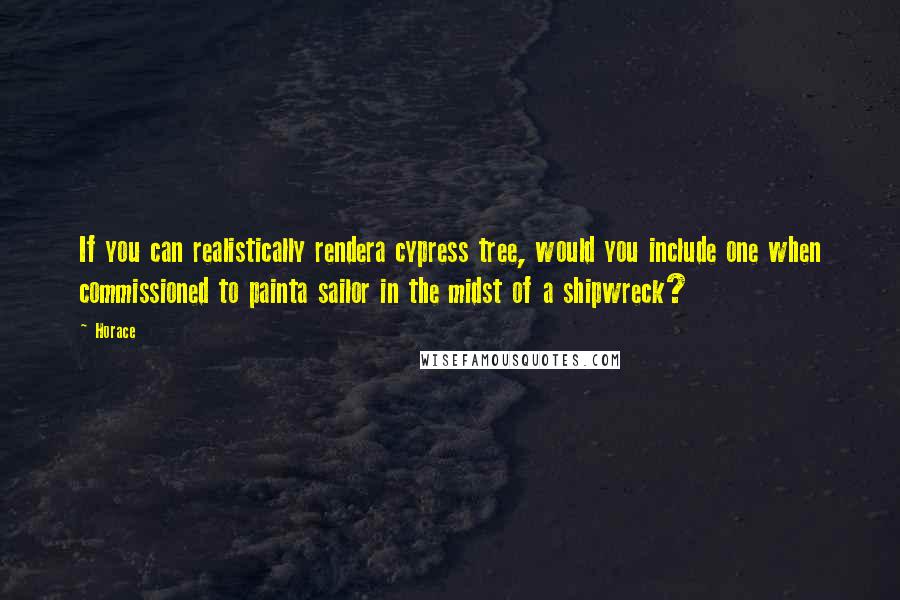 Horace Quotes: If you can realistically rendera cypress tree, would you include one when commissioned to painta sailor in the midst of a shipwreck?
