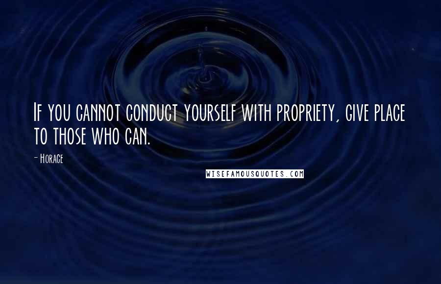 Horace Quotes: If you cannot conduct yourself with propriety, give place to those who can.