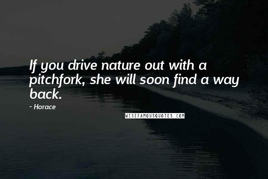 Horace Quotes: If you drive nature out with a pitchfork, she will soon find a way back.