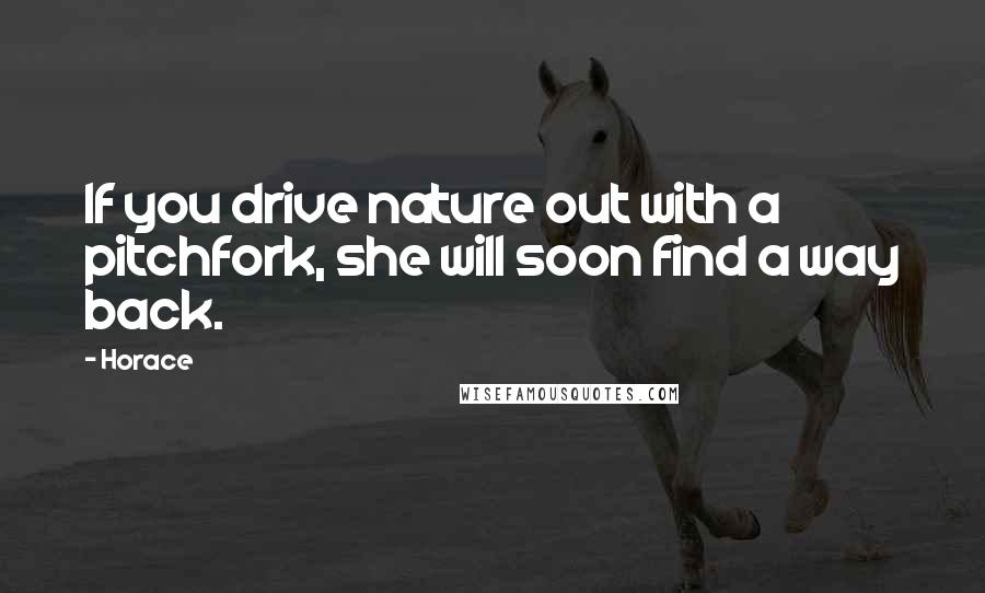 Horace Quotes: If you drive nature out with a pitchfork, she will soon find a way back.