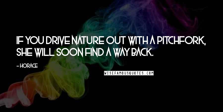 Horace Quotes: If you drive nature out with a pitchfork, she will soon find a way back.