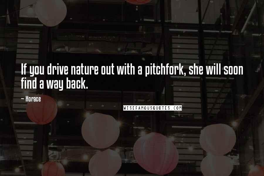 Horace Quotes: If you drive nature out with a pitchfork, she will soon find a way back.