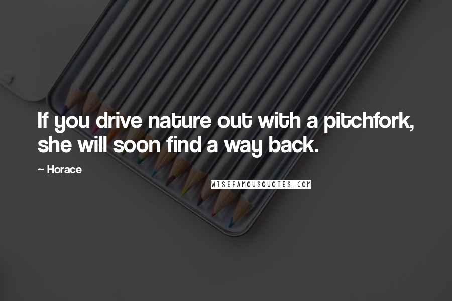 Horace Quotes: If you drive nature out with a pitchfork, she will soon find a way back.