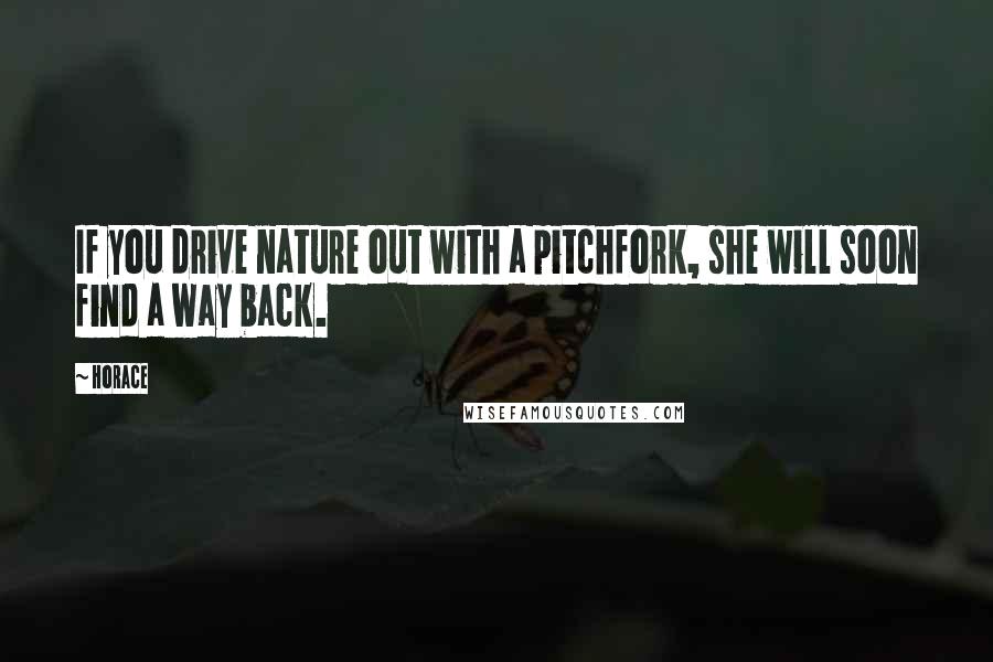 Horace Quotes: If you drive nature out with a pitchfork, she will soon find a way back.