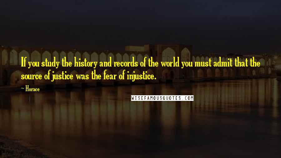 Horace Quotes: If you study the history and records of the world you must admit that the source of justice was the fear of injustice.