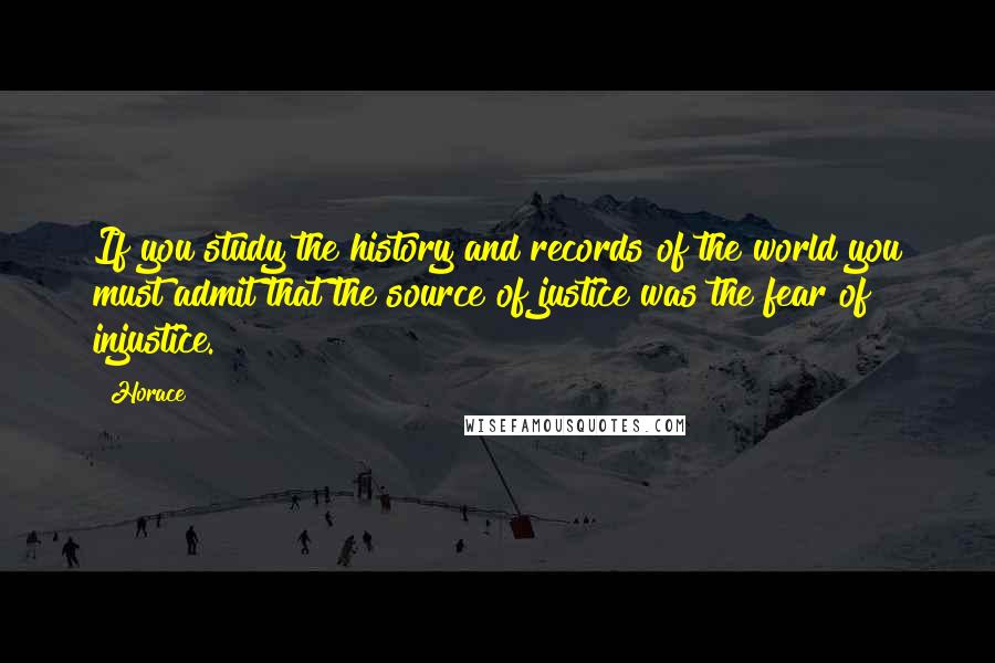Horace Quotes: If you study the history and records of the world you must admit that the source of justice was the fear of injustice.