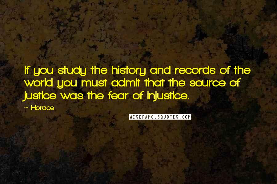 Horace Quotes: If you study the history and records of the world you must admit that the source of justice was the fear of injustice.