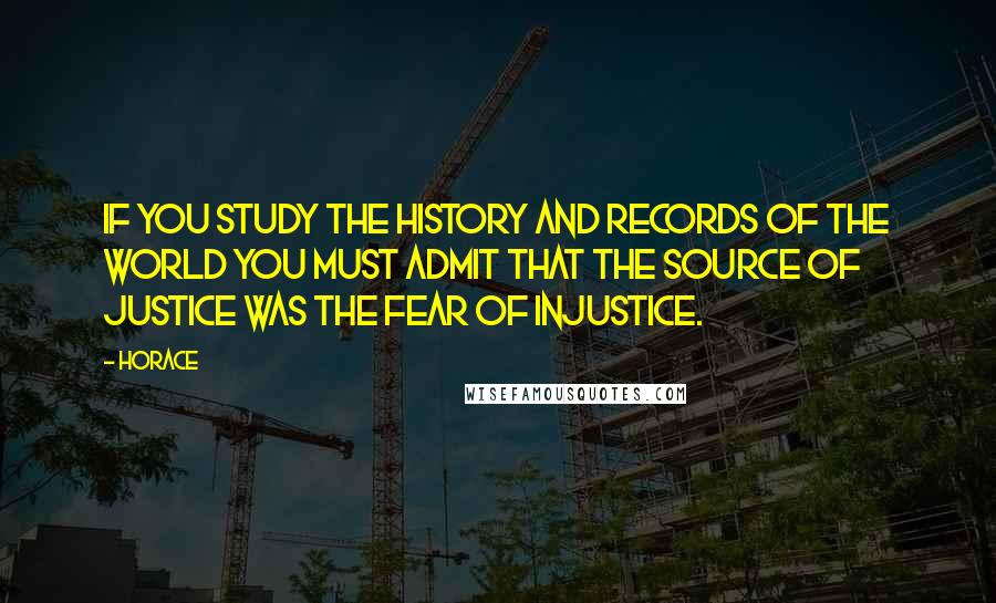 Horace Quotes: If you study the history and records of the world you must admit that the source of justice was the fear of injustice.