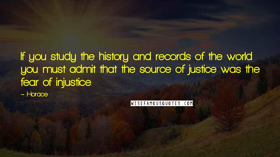 Horace Quotes: If you study the history and records of the world you must admit that the source of justice was the fear of injustice.