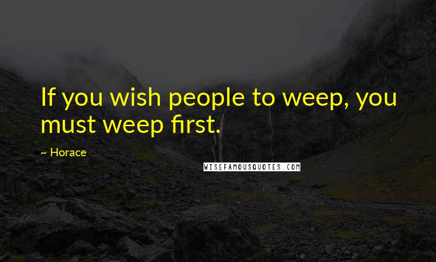 Horace Quotes: If you wish people to weep, you must weep first.