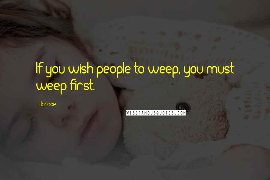 Horace Quotes: If you wish people to weep, you must weep first.