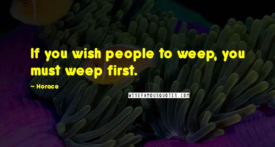 Horace Quotes: If you wish people to weep, you must weep first.